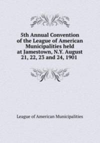 5th Annual Convention of the League of American Municipalities held at Jamestown, N.Y. August 21, 22, 23 and 24, 1901