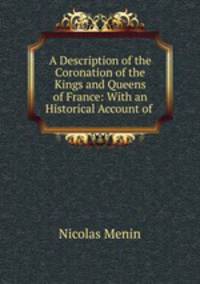 A Description of the Coronation of the Kings and Queens of France: With an Historical Account of .