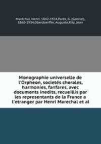 Monographie universelle de l`Orpheon, societs chorales, harmonies, fanfares, avec documents inedits, recueillis par les representants de la France a l`etranger par Henri Marechal et al.