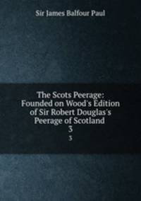 The Scots Peerage: Founded on Wood`s Edition of Sir Robert Douglas`s Peerage of Scotland .. 3