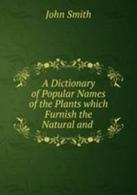 A Dictionary of Popular Names of the Plants which Furnish the Natural and .