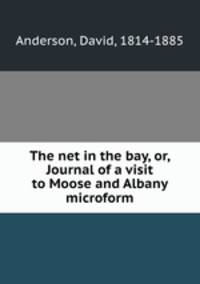 The net in the bay, or, Journal of a visit to Moose and Albany microform