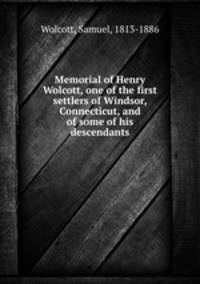 Memorial of Henry Wolcott, one of the first settlers of Windsor, Connecticut, and of some of his descendants