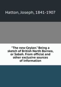 "The new Ceylon." Being a sketch of British North Borneo, or Sabah. From official and other exclusive sources of information