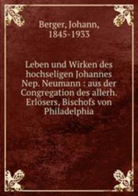 Leben und Wirken des hochseligen Johannes Nep. Neumann : aus der Congregation des allerh. Erlsers, Bischofs von Philadelphia.