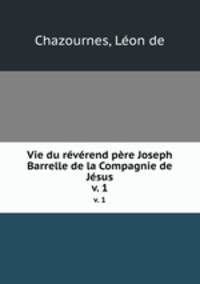Vie du rvrend pre Joseph Barrelle de la Compagnie de Jsus. v. 1
