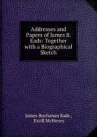 Addresses and Papers of James B. Eads: Together with a Biographical Sketch
