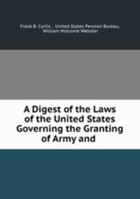 A Digest of the Laws of the United States Governing the Granting of Army and .