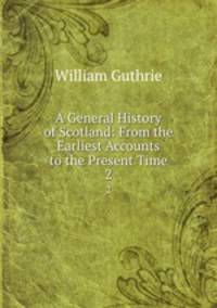A General History of Scotland: From the Earliest Accounts to the Present Time. 2