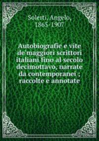 Autobiografie e vite de`maggiori scrittori italiani fino al secolo decimottavo, narrate da contemporanei ; raccolte e annotate