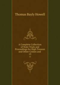A Complete Collection of State Trials and Proceedings for High Treason and Other Crimes and .. 13