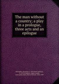 The man without a country; a play in a prologue, three acts and an epilogue