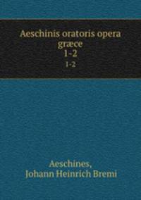 Aeschinis oratoris opera grce. 1-2