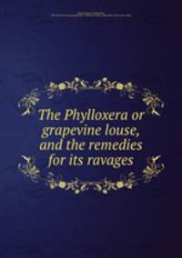 The Phylloxera or grapevine louse, and the remedies for its ravages
