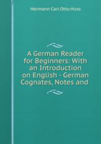 A German Reader for Beginners: With an Introduction on English - German Cognates, Notes and .