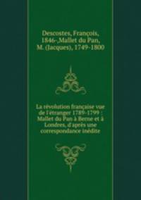 La rvolution franaise vue de l`tranger 1789-1799 : Mallet du Pan Berne et Londres, d`aprs une correspondance indite