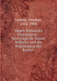 Gegen Bismarcks Verkleinerer : Nachtrge zu "Kaiser Wilhelm und die Begrndung des Reichs"