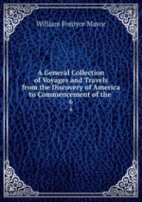 A General Collection of Voyages and Travels from the Discovery of America to Commencement of the .. 6