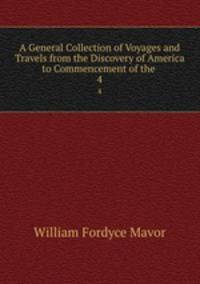 A General Collection of Voyages and Travels from the Discovery of America to Commencement of the .. 4