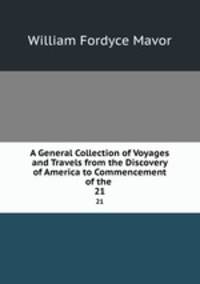 A General Collection of Voyages and Travels from the Discovery of America to Commencement of the .. 21