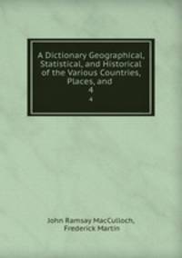 A Dictionary Geographical, Statistical, and Historical of the Various Countries, Places, and .. 4