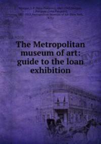 The Metropolitan museum of art: guide to the loan exhibition