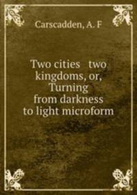 Two cities & two kingdoms, or, Turning from darkness to light microform