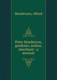 Peter Henderson, gardener, author, merchant : a memoir