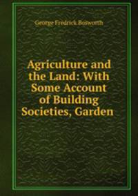 Agriculture and the Land: With Some Account of Building Societies, Garden .