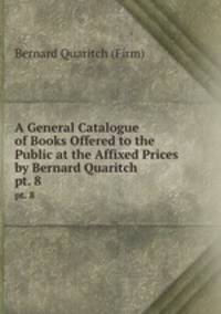 A General Catalogue of Books Offered to the Public at the Affixed Prices by Bernard Quaritch .. pt. 8