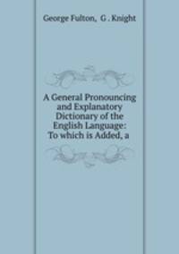 A General Pronouncing and Explanatory Dictionary of the English Language: To which is Added, a .