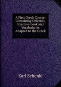 A First Greek Course: Containing Delectus, Exercise-book and Vocabularies Adapted to the Greek .