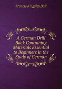A German Drill Book Containing Materials Essential to Beginners in the Study of German