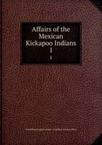 Affairs of the Mexican Kickapoo Indians. 1