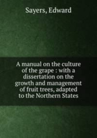 A manual on the culture of the grape : with a dissertation on the growth and management of fruit trees, adapted to the Northern States