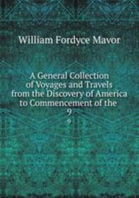 A General Collection of Voyages and Travels from the Discovery of America to Commencement of the .. 9