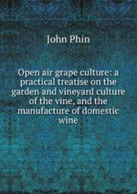 Open air grape culture: a practical treatise on the garden and vineyard culture of the vine, and the manufacture of domestic wine
