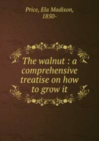 The walnut : a comprehensive treatise on how to grow it