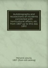 Autobiography and recolections of incidents connected with horticultural affairs, etc. from 1807 up to this day 1892