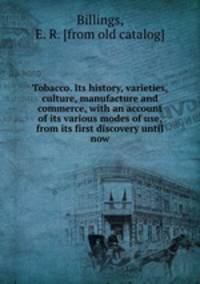 Tobacco. Its history, varieties, culture, manufacture and commerce, with an account of its various modes of use, from its first discovery until now