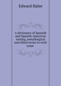 A dictionary of Spanish and Spanish-American mining, metallurgical and allied terms to wich some .