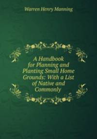 A Handbook for Planning and Planting Small Home Grounds: With a List of Native and Commonly .