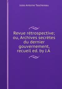 Revue rtrospective; ou, Archives secrtes du dernier gouvernement, recueil ed. by J.A .