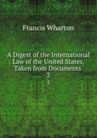 A Digest of the International Law of the United States, Taken from Documents .. 3