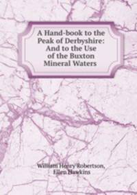 A Hand-book to the Peak of Derbyshire: And to the Use of the Buxton Mineral Waters .