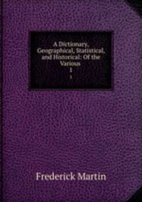 A Dictionary, Geographical, Statistical, and Historical: Of the Various .. 1