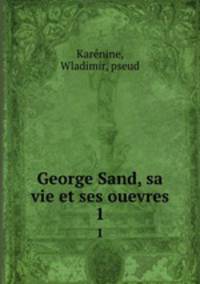 George Sand, sa vie et ses ouevres. 1
