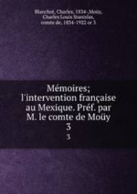 Mmoires; l`intervention franaise au Mexique. Prf. par M. le comte de Moy. 3