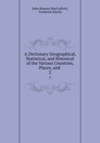 A Dictionary Geographical, Statistical, and Historical of the Various Countries, Places, and .. 2