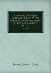 A General Catalogue of Books Offered to the Public at the Affixed Prices by Bernard Quaritch .. pt. 12